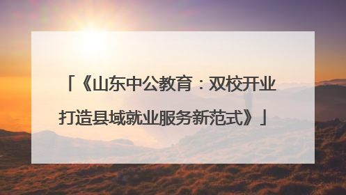 《山东中公教育：双校开业打造县域就业服务新范式》