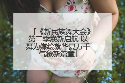 《新民族舞大会》第二季焕新启航 以舞为媒绘就华夏万千气象新篇章