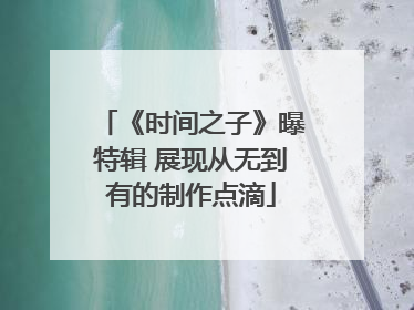 《时间之子》曝特辑 展现从无到有的制作点滴