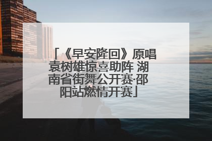 《早安隆回》原唱袁树雄惊喜助阵 湖南省街舞公开赛·邵阳站燃情开赛