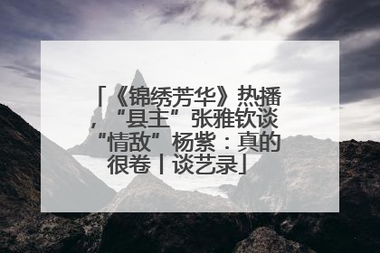 《锦绣芳华》热播，“县主”张雅钦谈“情敌”杨紫：真的很卷丨谈艺录
