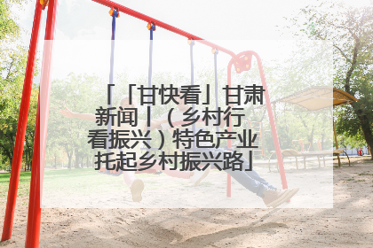 「甘快看」甘肃新闻丨（乡村行 看振兴）特色产业托起乡村振兴路