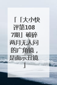 「大小快评第1087期」破碎两月无人问的广角镜，是面示丑镜