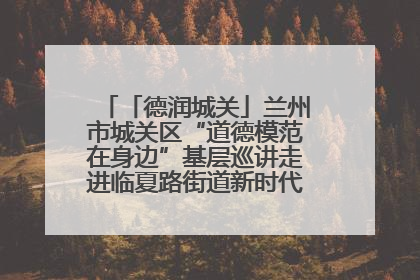 「德润城关」兰州市城关区“道德模范在身边”基层巡讲走进临夏路街道新时代文明实践所