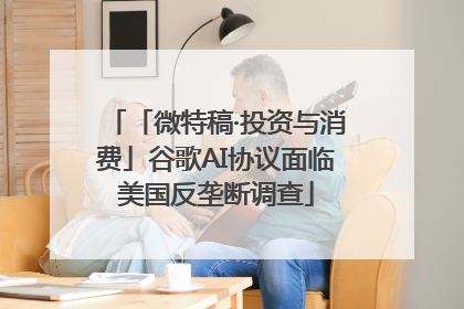 「微特稿·投资与消费」谷歌AI协议面临美国反垄断调查