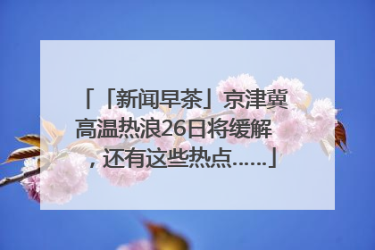 「新闻早茶」京津冀高温热浪26日将缓解，还有这些热点……