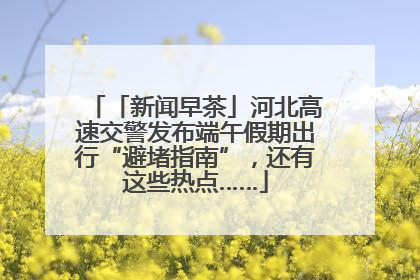 「新闻早茶」河北高速交警发布端午假期出行“避堵指南”，还有这些热点……