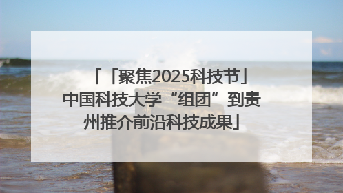「聚焦2025科技节」中国科技大学“组团”到贵州推介前沿科技成果