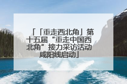 「重走西北角」第十五届“重走中国西北角”接力采访活动咸阳线启动