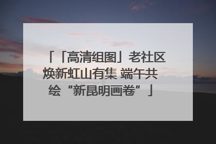 「高清组图」老社区焕新虹山有集 端午共绘“新昆明画卷”