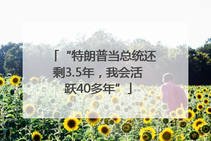 “特朗普当总统还剩3.5年，我会活跃40多年”