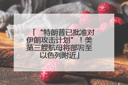 “特朗普已批准对伊朗攻击计划”！美第三艘航母将部署至以色列附近