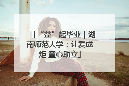 “益”起毕业｜湖南师范大学：让爱成炬 童心助立