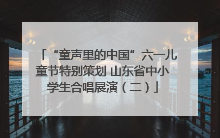 “童声里的中国”六一儿童节特别策划 山东省中小学生合唱展演（二）