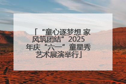 “童心逐梦想 家风筑团结”2025年庆“六一”童星秀艺术展演举行