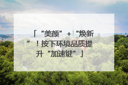 “美颜”+“焕新”！按下环境品质提升“加速键”