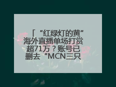 “红绿灯的黄”海外直播单场打赏超71万？账号已删去“MCN三只羊”标识