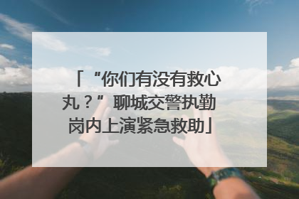 “你们有没有救心丸？”聊城交警执勤岗内上演紧急救助