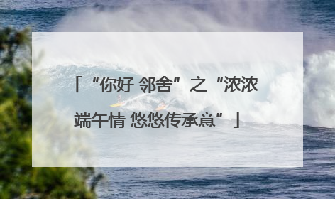 “你好 邻舍”之“浓浓端午情 悠悠传承意”