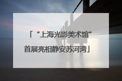 “上海光影美术馆”首展亮相静安苏河湾