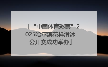 “中国体育彩票”2025哈尔滨花样滑冰公开赛成功举办