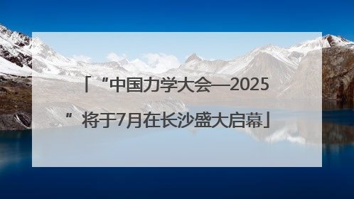 “中国力学大会—2025”将于7月在长沙盛大启幕