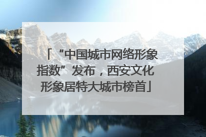 “中国城市网络形象指数”发布，西安文化形象居特大城市榜首