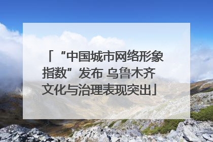 “中国城市网络形象指数”发布 乌鲁木齐文化与治理表现突出