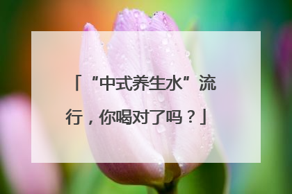 “中式养生水”流行，你喝对了吗？