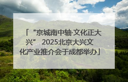 “京城南中轴·文化正大兴” 2025北京大兴文化产业推介会于成都举办