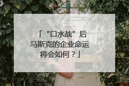 “口水战”后 马斯克的企业命运将会如何？