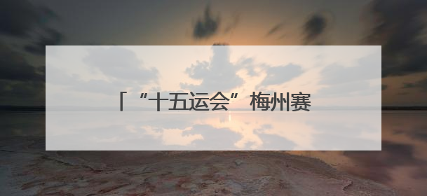 “十五运会”梅州赛区筹备工作基本就绪