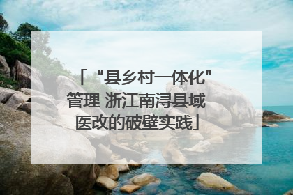 “县乡村一体化”管理 浙江南浔县域医改的破壁实践