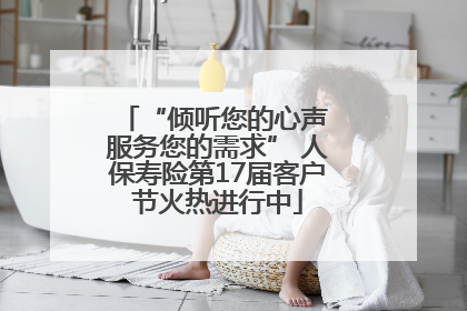 “倾听您的心声 服务您的需求” 人保寿险第17届客户节火热进行中