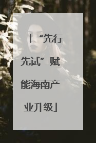 “先行先试”赋能海南产业升级