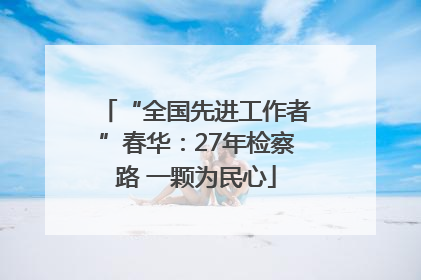 “全国先进工作者”春华：27年检察路 一颗为民心