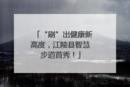 “刷”出健康新高度，江陵县智慧步道首秀！