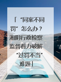 “同案不同罚”怎么办？湘阴行政检察监督着力破解“过罚不当”难题