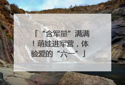 “含军量”满满！萌娃进军营，体验爱的“六一”