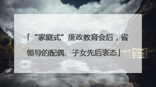 “家庭式”廉政教育会后，省领导的配偶、子女先后表态