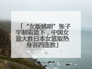 “女版姚明”张子宇制霸篮下，中国女篮大胜日本女篮取热身赛四连胜