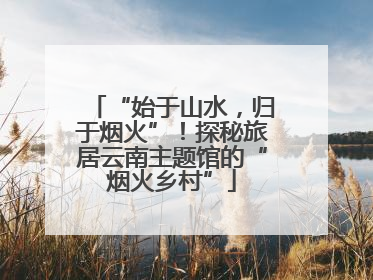 “始于山水，归于烟火”！探秘旅居云南主题馆的“烟火乡村”