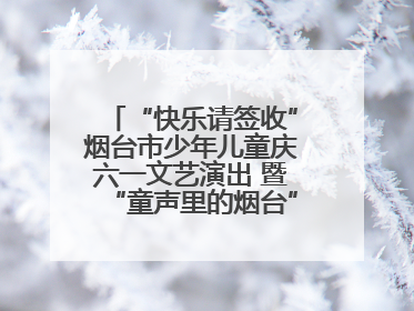 “快乐请签收”烟台市少年儿童庆六一文艺演出 暨“童声里的烟台”合唱展演活动启动仪式圆满落幕