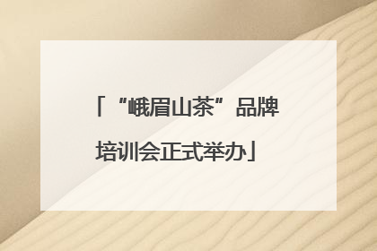 “峨眉山茶”品牌培训会正式举办
