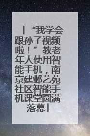 “我学会跟孙子视频啦！”教老年人使用智能手机，南京建邺艺苑社区智能手机课堂圆满落幕