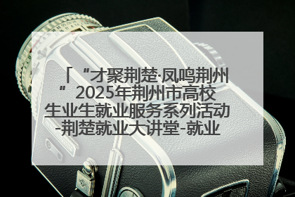 “才聚荆楚·凤鸣荆州”2025年荆州市高校生业生就业服务系列活动-荆楚就业大讲堂-就业嘉年华活动举行