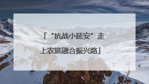 “抗战小延安”走上农旅融合振兴路