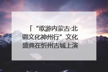 “歌游内蒙古·北疆文化神州行”文化盛典在忻州古城上演——蒙晋文化交融共谱文旅融合新篇