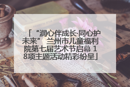 “润心伴成长·同心护未来” 兰州市儿童福利院第七届艺术节启幕 18项主题活动精彩纷呈