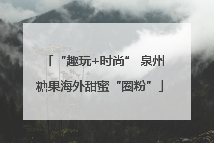 “趣玩+时尚” 泉州糖果海外甜蜜“圈粉”